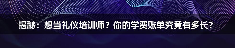 揭秘：想当礼仪培训师？你的学费账单究竟有多长？