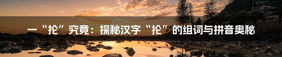 一“抡”究竟:探秘汉字“抡”的组词与拼音奥秘