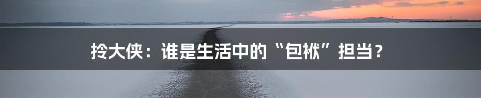 拎大侠:谁是生活中的“包袱”担当?