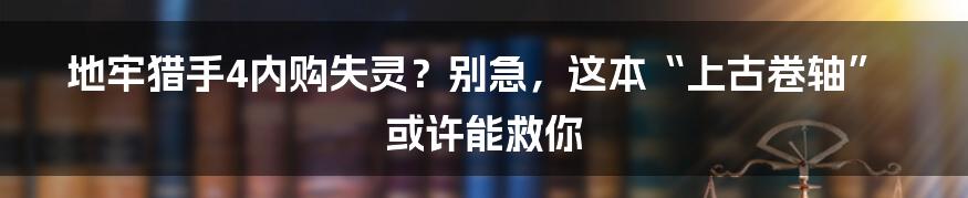 地牢猎手4内购失灵？别急，这本“上古卷轴”或许能救你