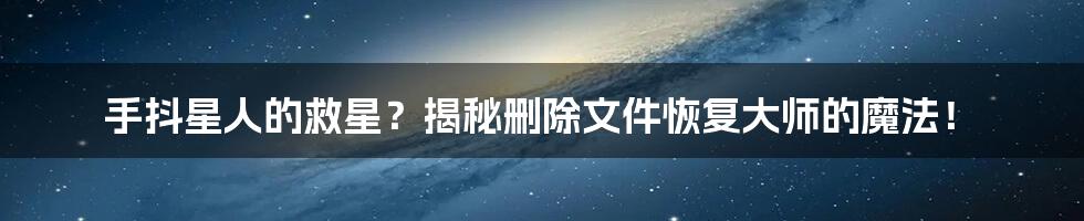 手抖星人的救星?揭秘删除文件恢复大师的魔法!