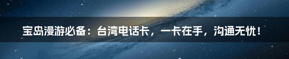 宝岛漫游必备：台湾电话卡，一卡在手，沟通无忧！