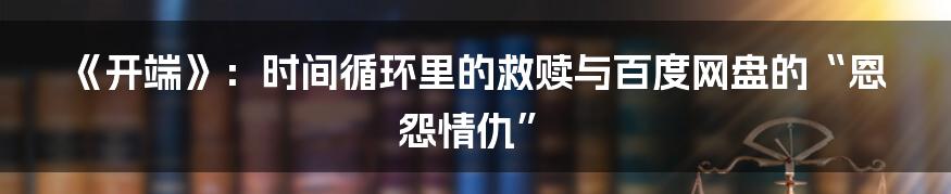 《开端》：时间循环里的救赎与百度网盘的“恩怨情仇”