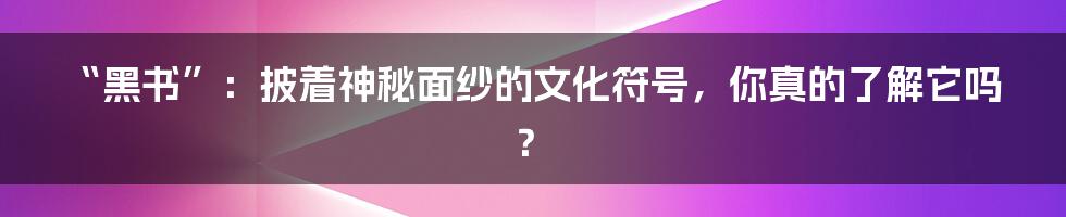 “黑书”：披着神秘面纱的文化符号，你真的了解它吗？
