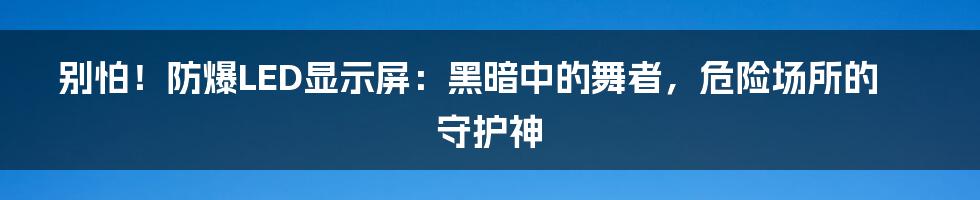 别怕！防爆LED显示屏：黑暗中的舞者，危险场所的守护神