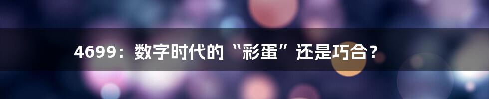 4699：数字时代的“彩蛋”还是巧合？