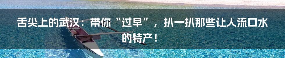 舌尖上的武汉：带你“过早”，扒一扒那些让人流口水的特产！