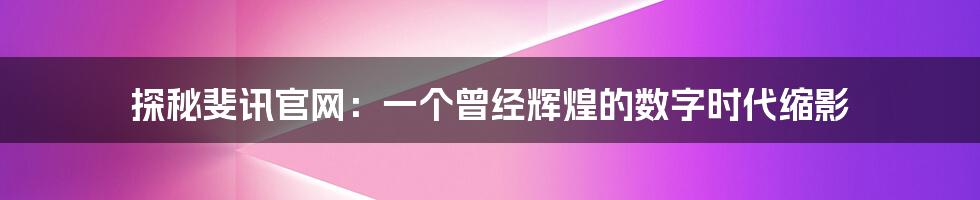 探秘斐讯官网:一个曾经辉煌的数字时代缩影