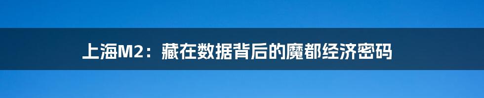 上海M2：藏在数据背后的魔都经济密码