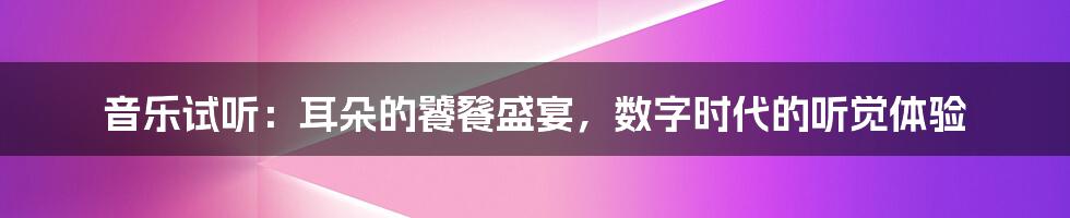 音乐试听：耳朵的饕餮盛宴，数字时代的听觉体验