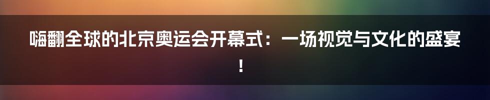 嗨翻全球的北京奥运会开幕式：一场视觉与文化的盛宴！