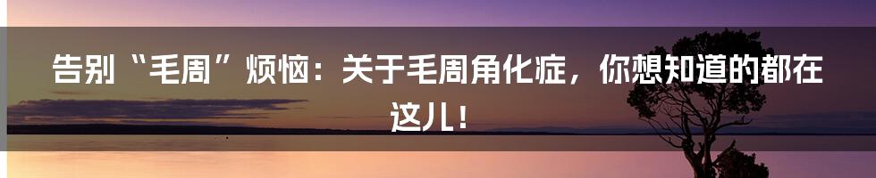 告别“毛周”烦恼：关于毛周角化症，你想知道的都在这儿！