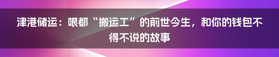 津港储运:哏都“搬运工”的前世今生,和你的钱包不得不说的故事