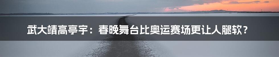 武大靖高亭宇:春晚舞台比奥运赛场更让人腿软?