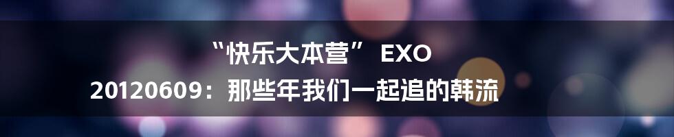 “快乐大本营” EXO 20120609:那些年我们一起追的韩流