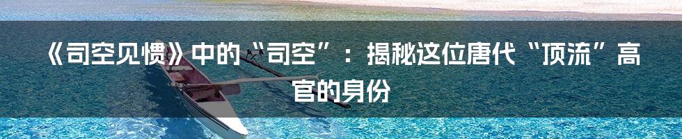 《司空见惯》中的“司空”：揭秘这位唐代“顶流”高官的身份