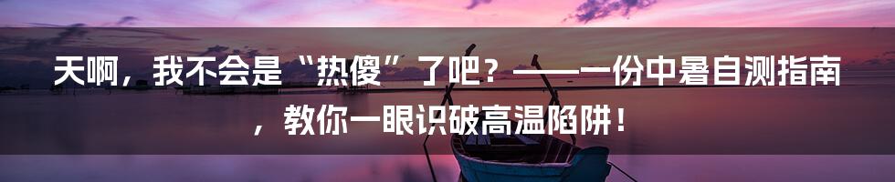 天啊，我不会是“热傻”了吧？——一份中暑自测指南，教你一眼识破高温陷阱！