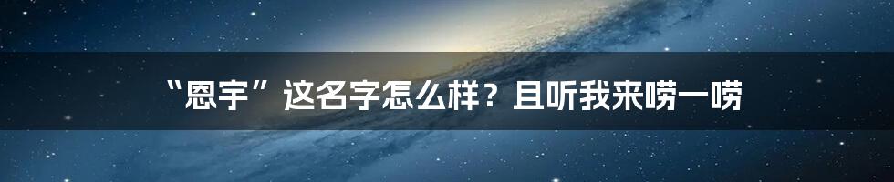 “恩宇”这名字怎么样？且听我来唠一唠