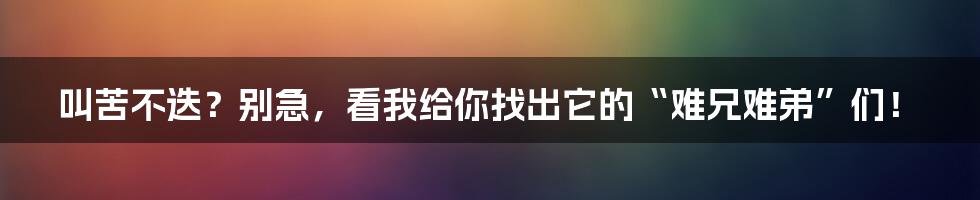 叫苦不迭?别急,看我给你找出它的“难兄难弟”们!