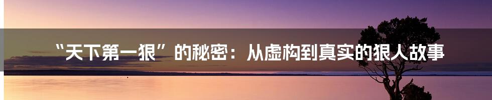 “天下第一狠”的秘密:从虚构到真实的狠人故事