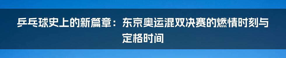 乒乓球史上的新篇章：东京奥运混双决赛的燃情时刻与定格时间