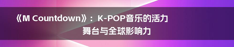 《M Countdown》：K-POP音乐的活力舞台与全球影响力