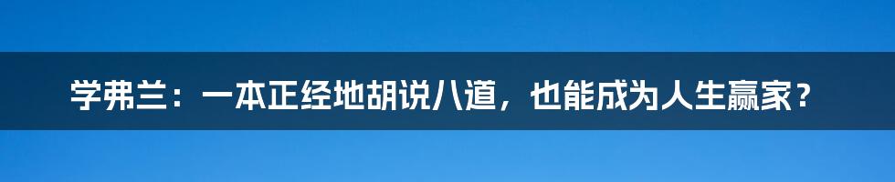 学弗兰：一本正经地胡说八道，也能成为人生赢家？