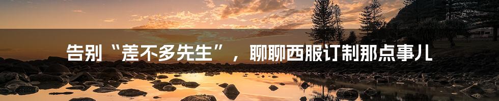 告别“差不多先生”，聊聊西服订制那点事儿