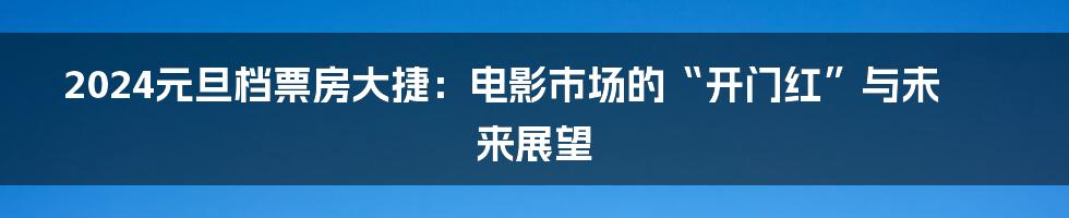 2024元旦档票房大捷:电影市场的“开门红”与未来展望