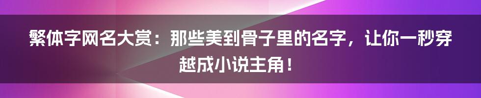 繁体字网名大赏:那些美到骨子里的名字,让你一秒穿越成小说主角!
