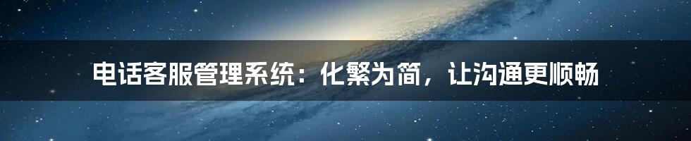 电话客服管理系统:化繁为简,让沟通更顺畅