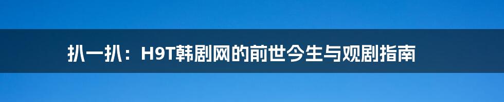 扒一扒：H9T韩剧网的前世今生与观剧指南