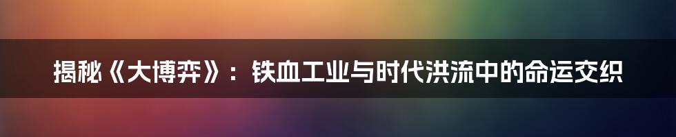 揭秘《大博弈》：铁血工业与时代洪流中的命运交织
