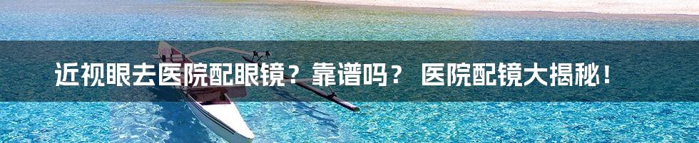 近视眼去医院配眼镜？靠谱吗？ 医院配镜大揭秘！