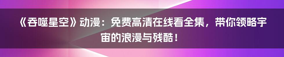 《吞噬星空》动漫：免费高清在线看全集，带你领略宇宙的浪漫与残酷！