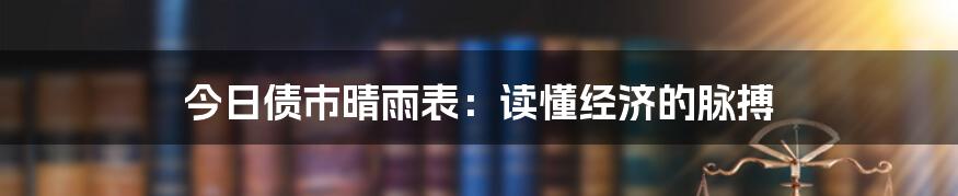 今日债市晴雨表：读懂经济的脉搏