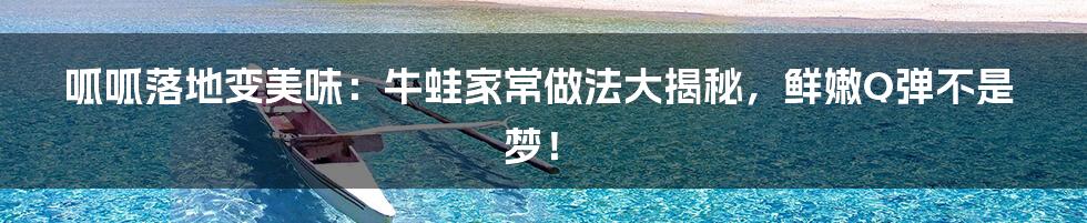 呱呱落地变美味：牛蛙家常做法大揭秘，鲜嫩Q弹不是梦！