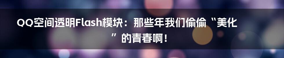 QQ空间透明Flash模块：那些年我们偷偷“美化”的青春啊！