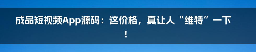 成品短视频App源码：这价格，真让人“维特”一下！