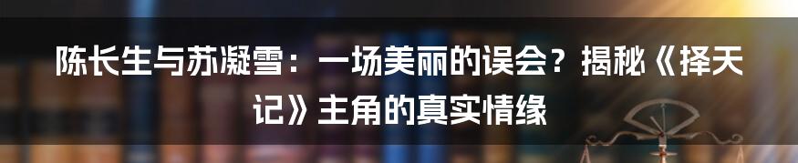 陈长生与苏凝雪:一场美丽的误会?揭秘《择天记》主角的真实情缘