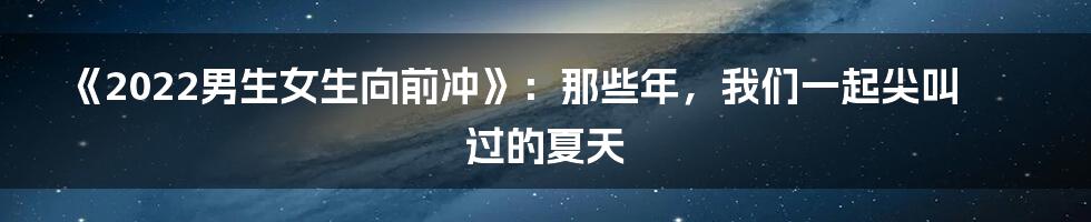 《2022男生女生向前冲》:那些年,我们一起尖叫过的夏天