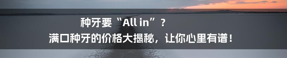 种牙要“All in”？ 满口种牙的价格大揭秘，让你心里有谱！