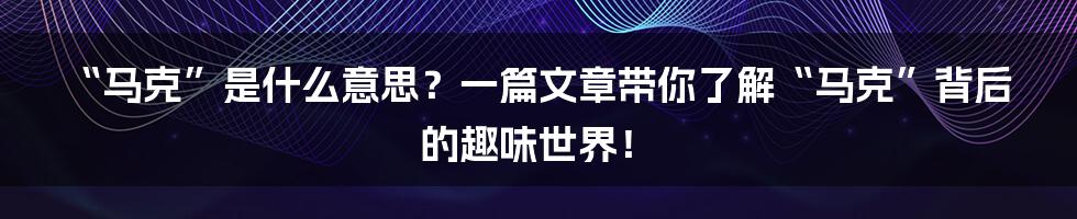“马克”是什么意思？一篇文章带你了解“马克”背后的趣味世界！
