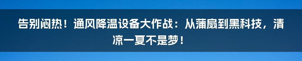 告别闷热！通风降温设备大作战：从蒲扇到黑科技，清凉一夏不是梦！