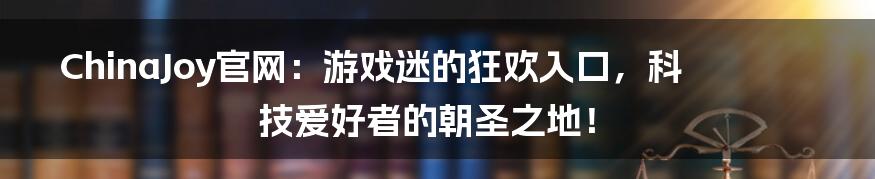 ChinaJoy官网：游戏迷的狂欢入口，科技爱好者的朝圣之地！