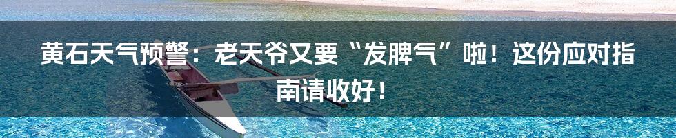 黄石天气预警：老天爷又要“发脾气”啦！这份应对指南请收好！