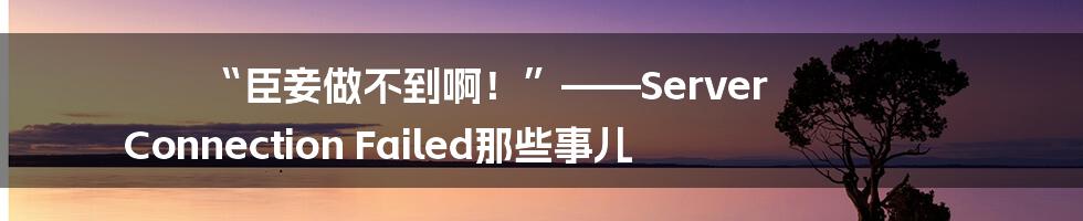“臣妾做不到啊！”——Server Connection Failed那些事儿