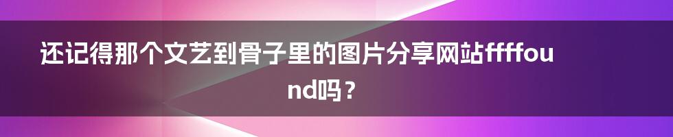 还记得那个文艺到骨子里的图片分享网站ffffound吗？