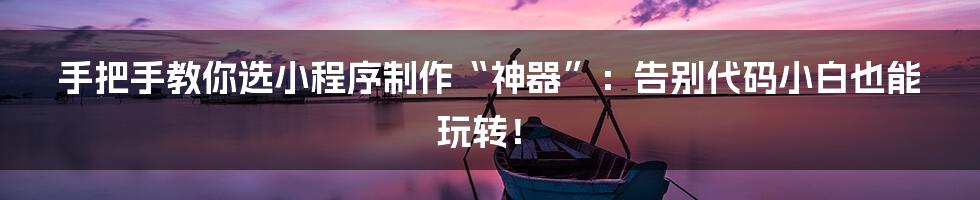 手把手教你选小程序制作“神器”:告别代码小白也能玩转!