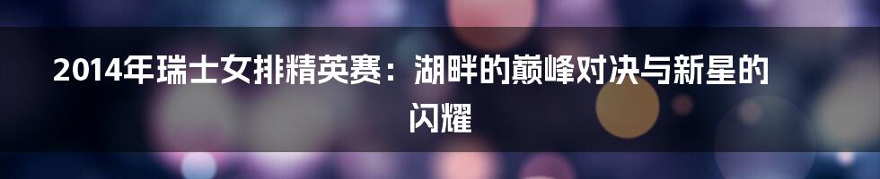 2014年瑞士女排精英赛:湖畔的巅峰对决与新星的闪耀